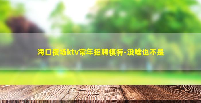 海口夜场ktv常年招聘模特-没啥也不是